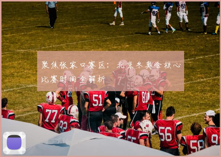 聚焦张家口赛区：北京冬奥会核心比赛时间全解析