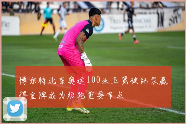 博尔特北京奥运100米卫冕破纪录赢得金牌成为短跑重要节点