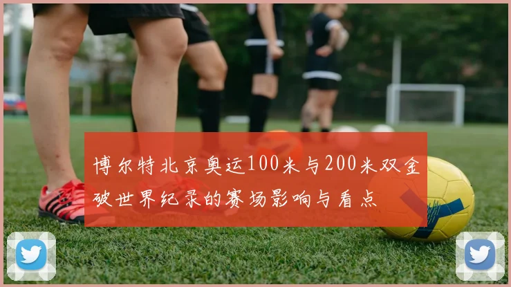 博尔特北京奥运100米与200米双金破世界纪录的赛场影响与看点