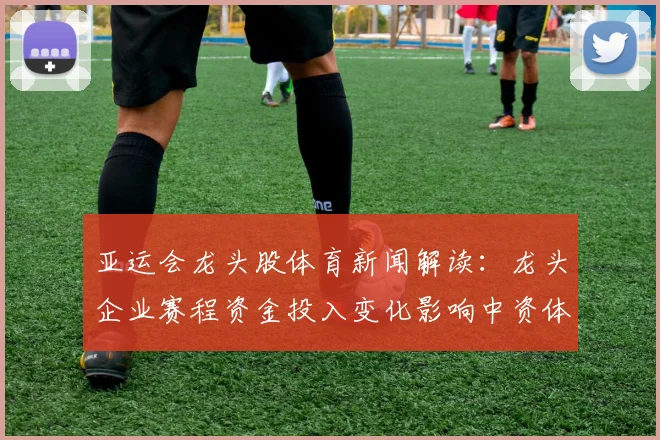 亚运会龙头股体育新闻解读:龙头企业赛程资金投入变化影响中资体育产业